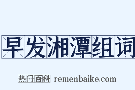 早发湘潭组词是什么意思的图片